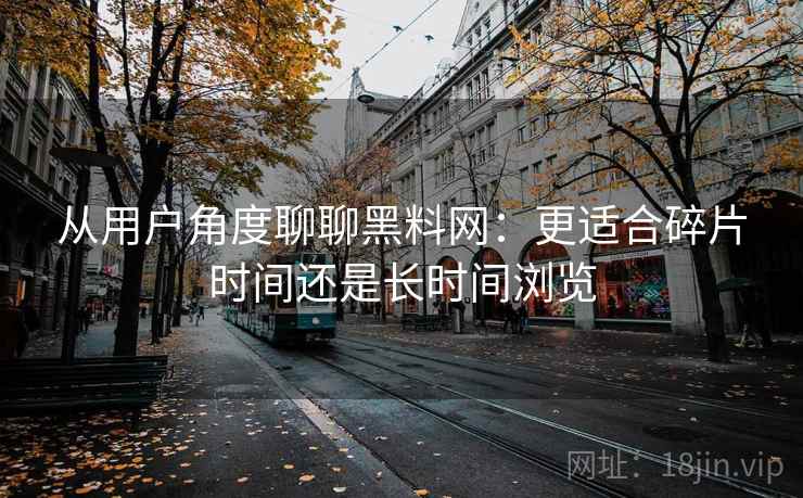 从用户角度聊聊黑料网：更适合碎片时间还是长时间浏览