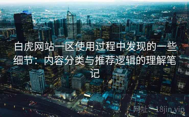 白虎网站一区使用过程中发现的一些细节：内容分类与推荐逻辑的理解笔记
