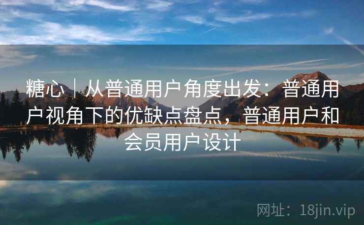 糖心|从普通用户角度出发:普通用户视角下的优缺点盘点,普通用户和会员用户设计 糖心|从普通用户角度出发:普通用户视角下的优缺点盘点,普通用户和会员用户设计