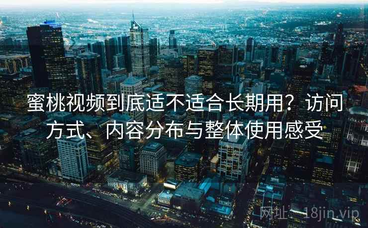 蜜桃视频到底适不适合长期用?访问方式、内容分布与整体使用感受 蜜桃视频到底适不适合长期用?访问方式、内容分布与整体使用感受
