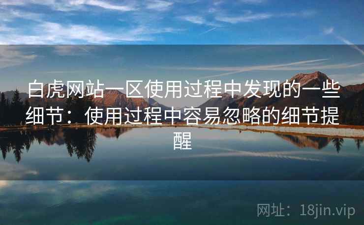 白虎网站一区使用过程中发现的一些细节:使用过程中容易忽略的细节提醒 白虎网站一区使用过程中发现的一些细节:使用过程中容易忽略的细节提醒