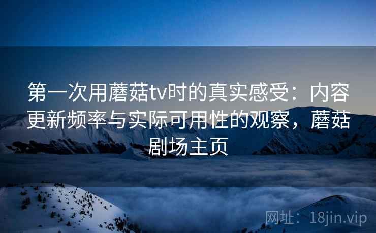 第一次用蘑菇tv时的真实感受:内容更新频率与实际可用性的观察,蘑菇剧场主页 第一次用蘑菇tv时的真实感受:内容更新频率与实际可用性的观察,蘑菇剧场主页