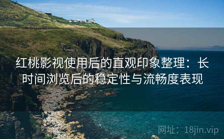 红桃影视使用后的直观印象整理：长时间浏览后的稳定性与流畅度表现
