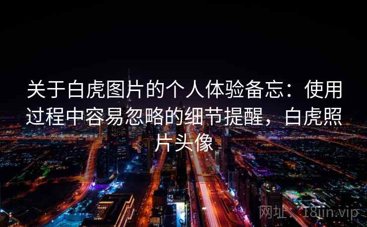 关于白虎图片的个人体验备忘：使用过程中容易忽略的细节提醒，白虎照片头像