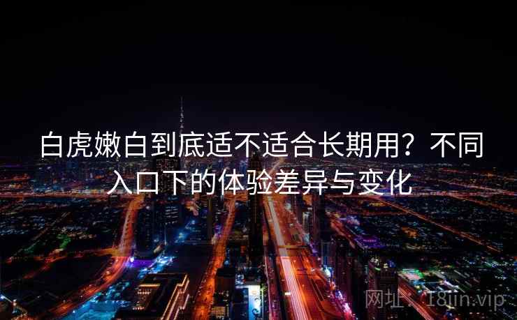 白虎嫩白到底适不适合长期用？不同入口下的体验差异与变化