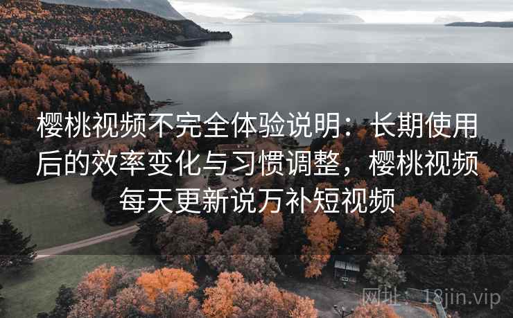 樱桃视频不完全体验说明：长期使用后的效率变化与习惯调整，樱桃视频每天更新说万补短视频