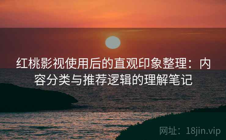 红桃影视使用后的直观印象整理：内容分类与推荐逻辑的理解笔记