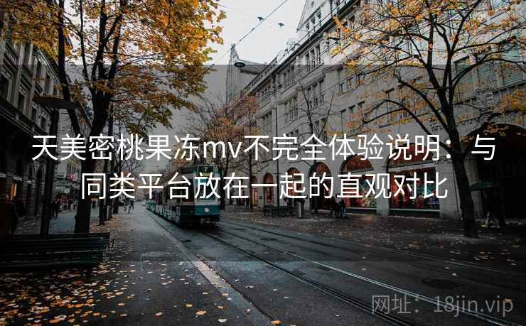 天美密桃果冻mv不完全体验说明:与同类平台放在一起的直观对比 天美密桃果冻mv不完全体验说明:与同类平台放在一起的直观对比