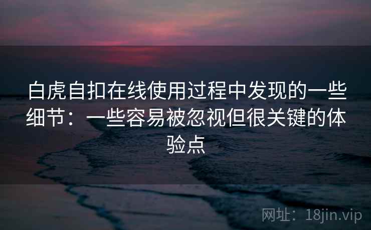 白虎自扣在线使用过程中发现的一些细节:一些容易被忽视但很关键的体验点 白虎自扣在线使用过程中发现的一些细节:一些容易被忽视但很关键的体验点