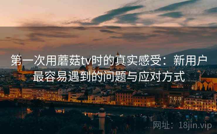 第一次用蘑菇tv时的真实感受：新用户最容易遇到的问题与应对方式