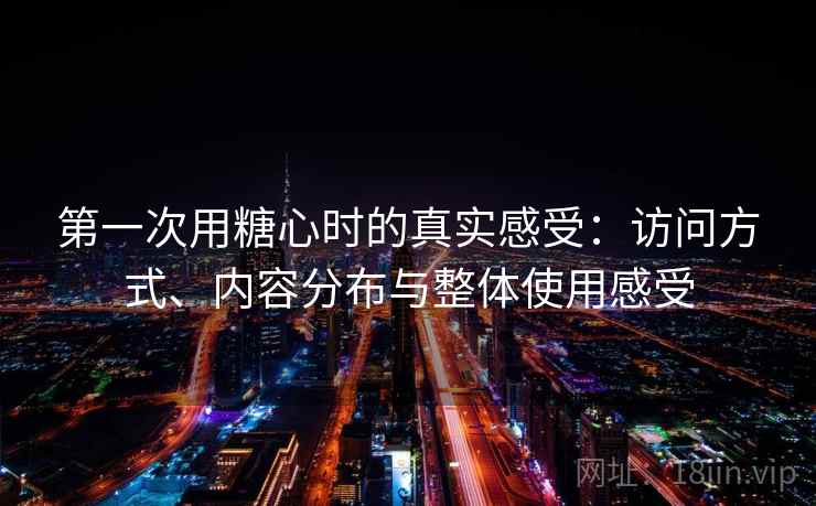 第一次用糖心时的真实感受：访问方式、内容分布与整体使用感受