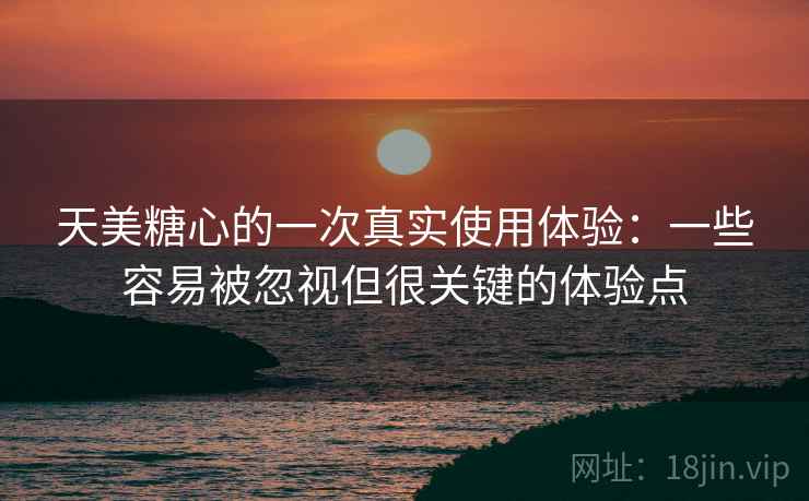 天美糖心的一次真实使用体验：一些容易被忽视但很关键的体验点