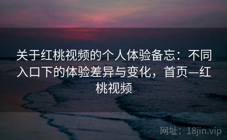 关于红桃视频的个人体验备忘：不同入口下的体验差异与变化，首页—红桃视频