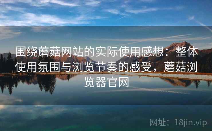 围绕蘑菇网站的实际使用感想:整体使用氛围与浏览节奏的感受,蘑菇浏览器官网 围绕蘑菇网站的实际使用感想:整体使用氛围与浏览节奏的感受,蘑菇浏览器官网