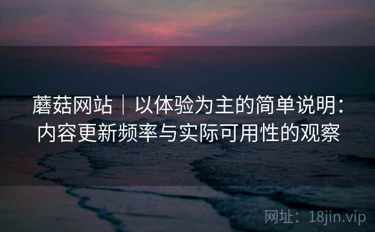 蘑菇网站｜以体验为主的简单说明：内容更新频率与实际可用性的观察