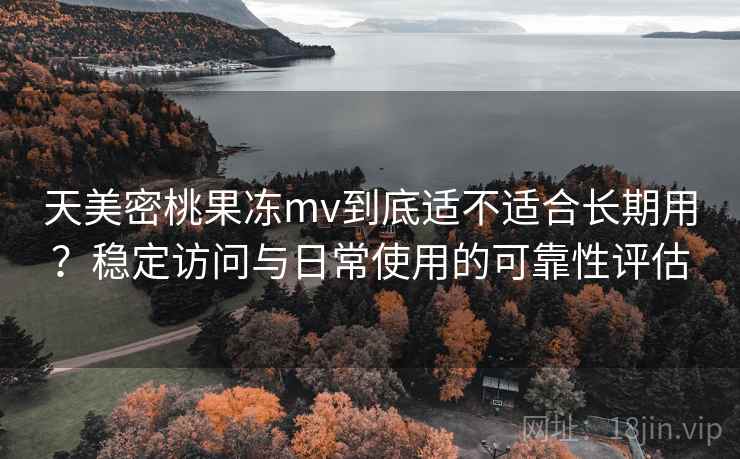 天美密桃果冻mv到底适不适合长期用？稳定访问与日常使用的可靠性评估
