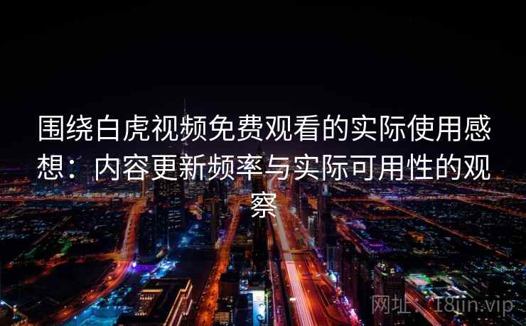 围绕白虎视频免费观看的实际使用感想：内容更新频率与实际可用性的观察