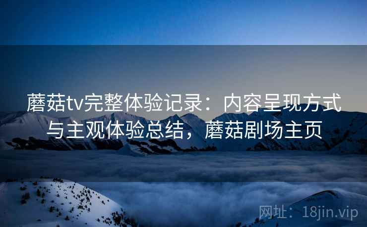 蘑菇tv完整体验记录：内容呈现方式与主观体验总结，蘑菇剧场主页