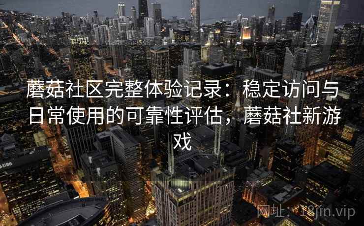 蘑菇社区完整体验记录：稳定访问与日常使用的可靠性评估，蘑菇社新游戏
