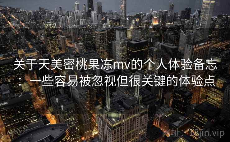 关于天美密桃果冻mv的个人体验备忘：一些容易被忽视但很关键的体验点