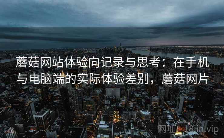 蘑菇网站体验向记录与思考：在手机与电脑端的实际体验差别，蘑菇网片
