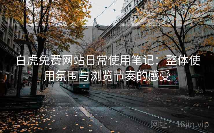 白虎免费网站日常使用笔记：整体使用氛围与浏览节奏的感受