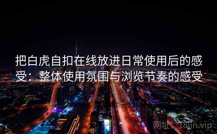 把白虎自扣在线放进日常使用后的感受:整体使用氛围与浏览节奏的感受 把白虎自扣在线放进日常使用后的感受:整体使用氛围与浏览节奏的感受