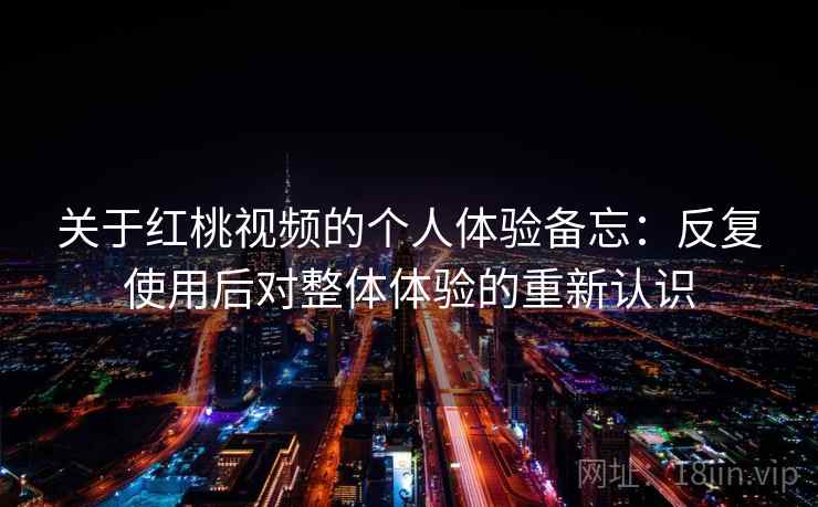 关于红桃视频的个人体验备忘：反复使用后对整体体验的重新认识
