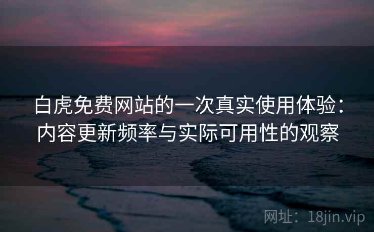 白虎免费网站的一次真实使用体验：内容更新频率与实际可用性的观察