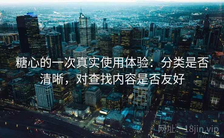 糖心的一次真实使用体验:分类是否清晰,对查找内容是否友好 糖心的一次真实使用体验:分类是否清晰,对查找内容是否友好