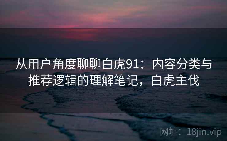 从用户角度聊聊白虎91：内容分类与推荐逻辑的理解笔记，白虎主伐