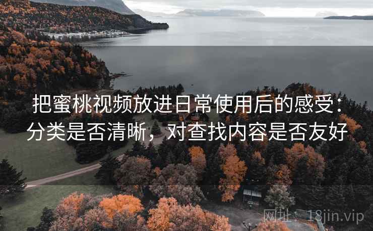 把蜜桃视频放进日常使用后的感受：分类是否清晰，对查找内容是否友好