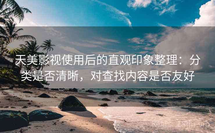 天美影视使用后的直观印象整理：分类是否清晰，对查找内容是否友好