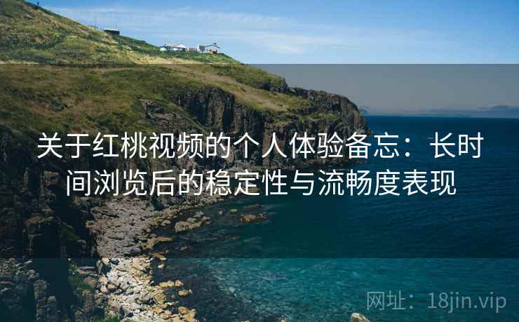 关于红桃视频的个人体验备忘：长时间浏览后的稳定性与流畅度表现