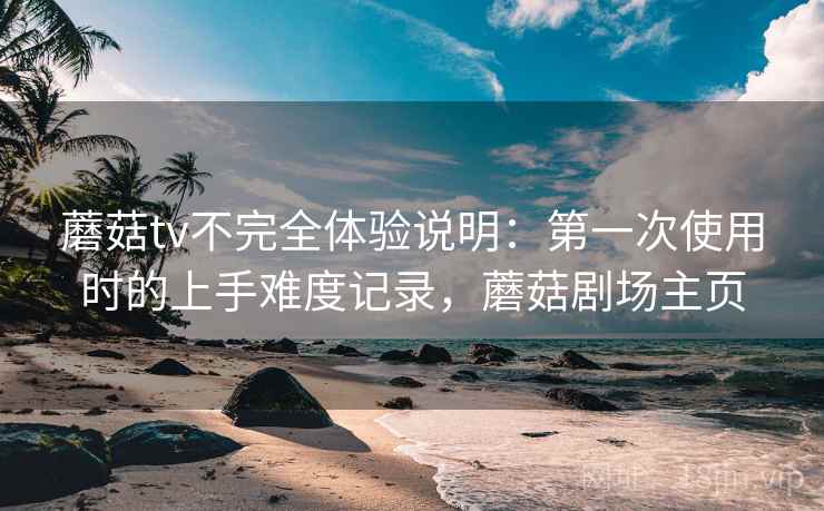 蘑菇tv不完全体验说明：第一次使用时的上手难度记录，蘑菇剧场主页