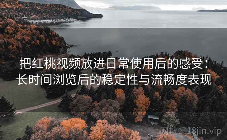 把红桃视频放进日常使用后的感受：长时间浏览后的稳定性与流畅度表现