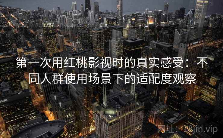 第一次用红桃影视时的真实感受：不同人群使用场景下的适配度观察