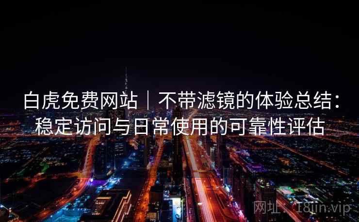 白虎免费网站｜不带滤镜的体验总结：稳定访问与日常使用的可靠性评估