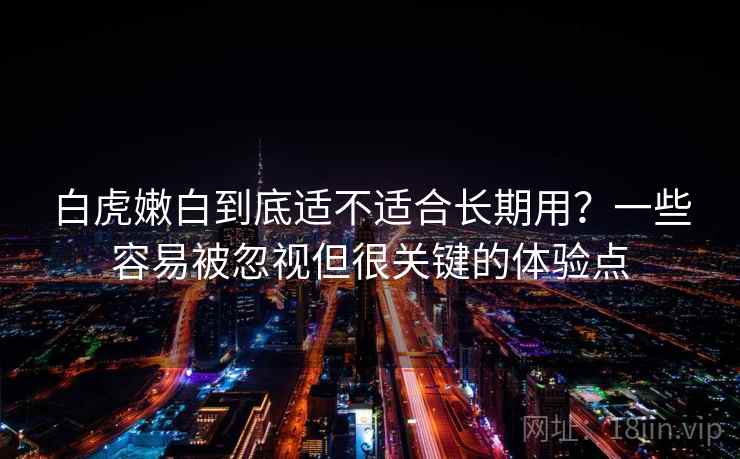 白虎嫩白到底适不适合长期用？一些容易被忽视但很关键的体验点