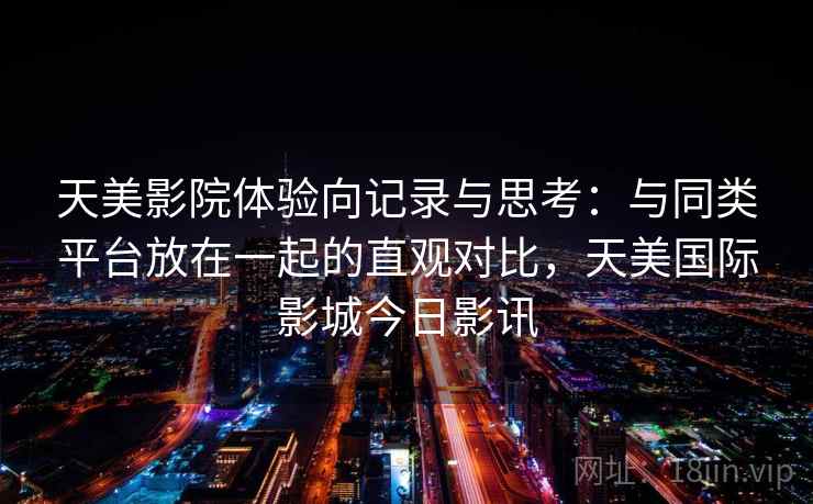天美影院体验向记录与思考：与同类平台放在一起的直观对比，天美国际影城今日影讯