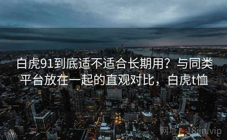 白虎91到底适不适合长期用？与同类平台放在一起的直观对比，白虎t恤