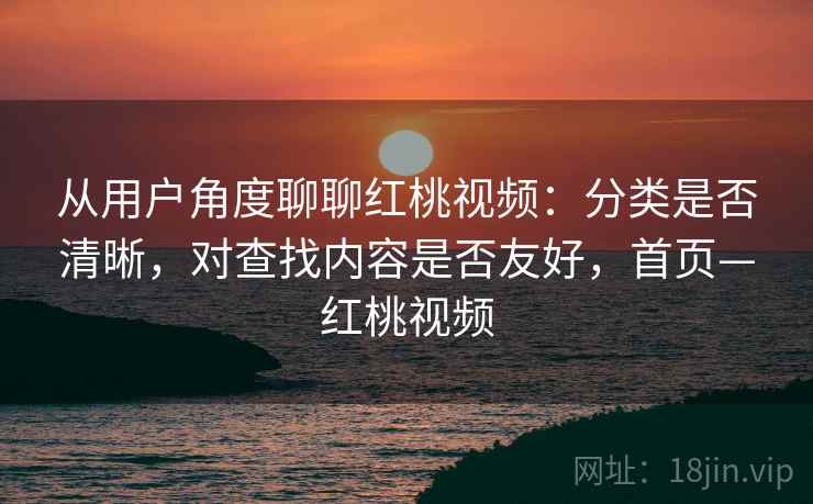 从用户角度聊聊红桃视频：分类是否清晰，对查找内容是否友好，首页—红桃视频