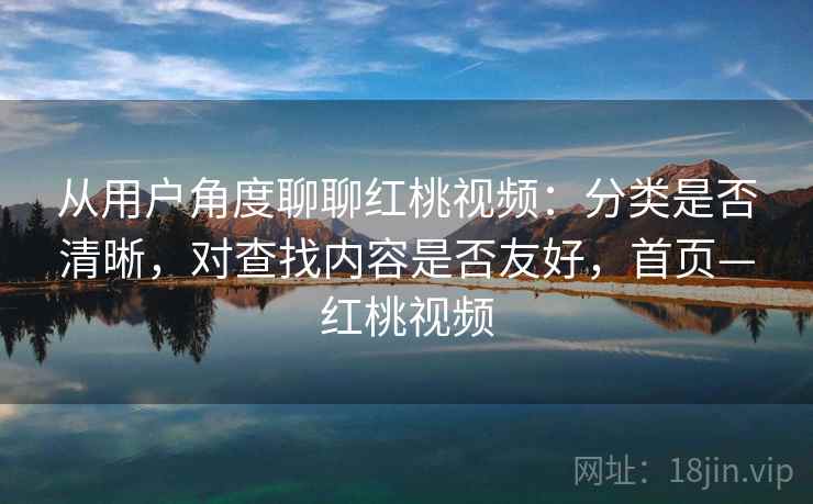 从用户角度聊聊红桃视频：分类是否清晰，对查找内容是否友好，首页—红桃视频