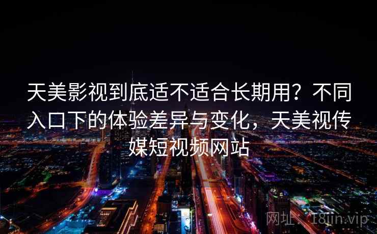 天美影视到底适不适合长期用？不同入口下的体验差异与变化，天美视传媒短视频网站