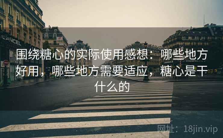 围绕糖心的实际使用感想：哪些地方好用，哪些地方需要适应，糖心是干什么的