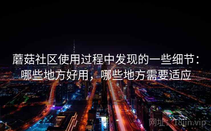 蘑菇社区使用过程中发现的一些细节：哪些地方好用，哪些地方需要适应