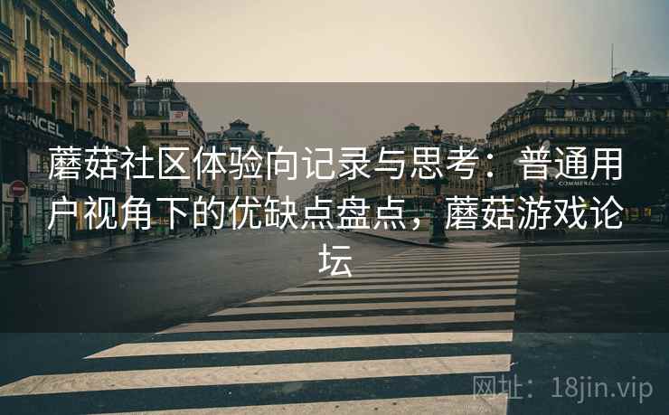蘑菇社区体验向记录与思考：普通用户视角下的优缺点盘点，蘑菇游戏论坛