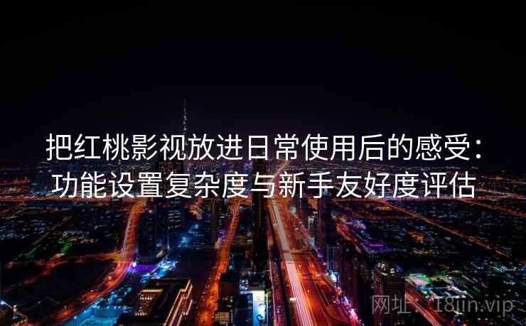 把红桃影视放进日常使用后的感受：功能设置复杂度与新手友好度评估
