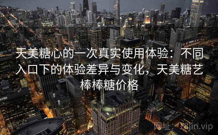 天美糖心的一次真实使用体验：不同入口下的体验差异与变化，天美糖艺棒棒糖价格