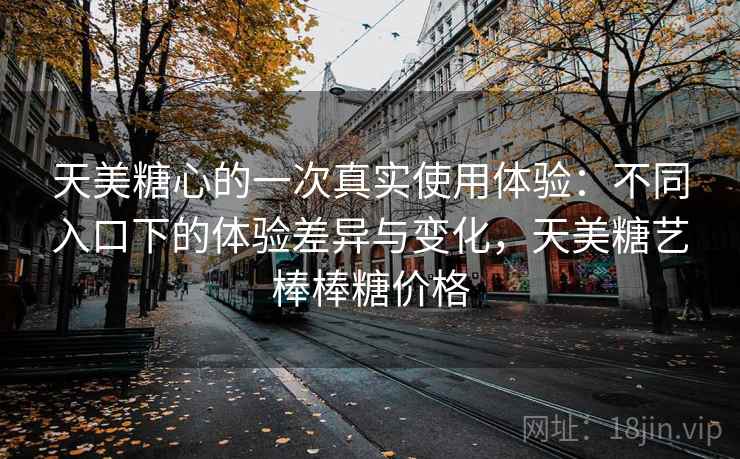 天美糖心的一次真实使用体验：不同入口下的体验差异与变化，天美糖艺棒棒糖价格